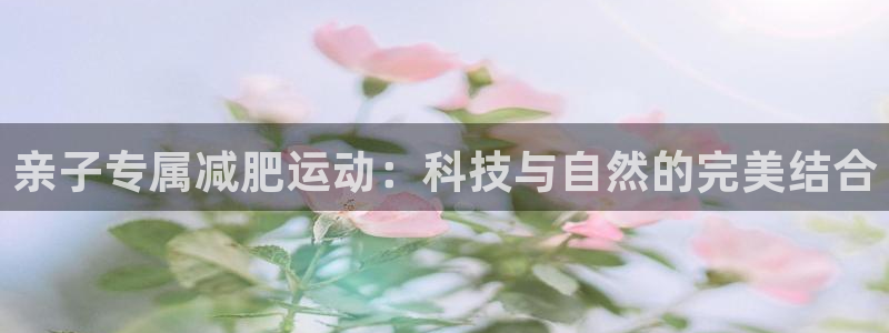 德国BWIN体育官方正版app集团:亲子专属减肥运动:科技与